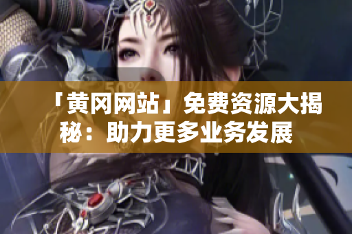 「黄冈网站」免费资源大揭秘：助力更多业务发展