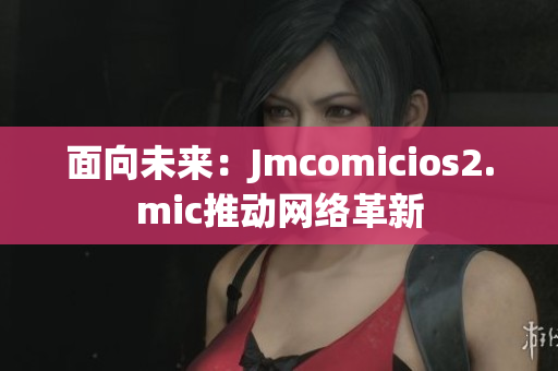 面向未来：Jmcomicios2.mic推动网络革新