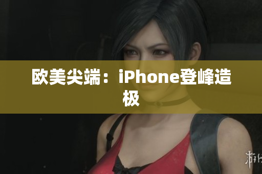 欧美尖端：iPhone登峰造极