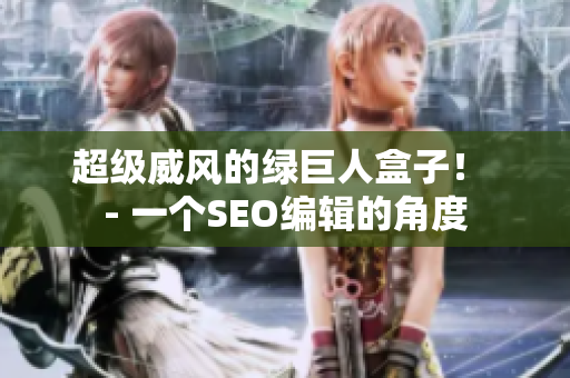 超级威风的绿巨人盒子！ - 一个SEO编辑的角度