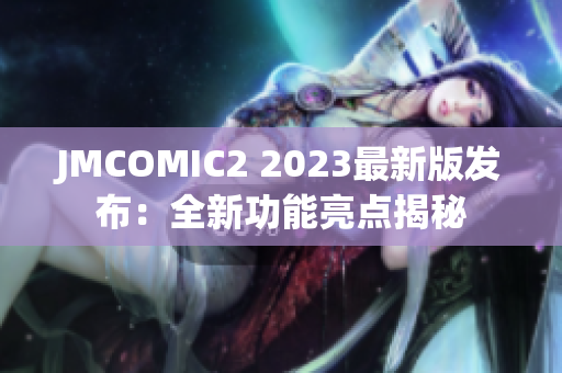 JMCOMIC2 2023最新版发布：全新功能亮点揭秘