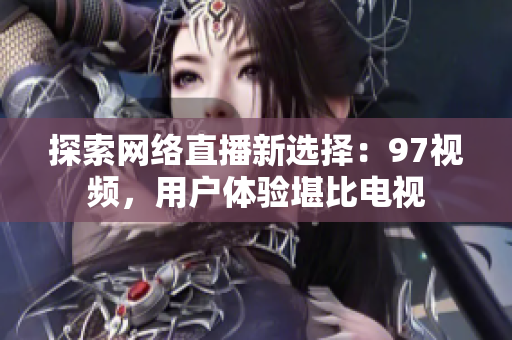 探索网络直播新选择：97视频，用户体验堪比电视