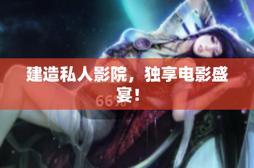 建造私人影院，独享电影盛宴！
