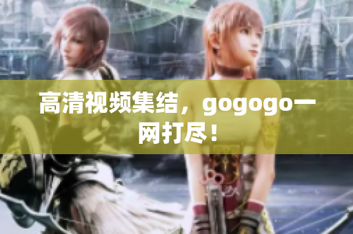 高清视频集结，gogogo一网打尽！