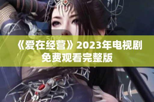 《爱在经营》2023年电视剧免费观看完整版