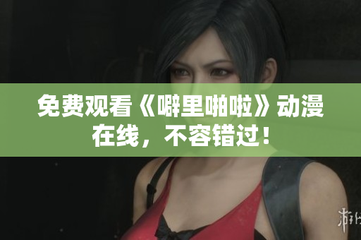 免费观看《噼里啪啦》动漫在线，不容错过！