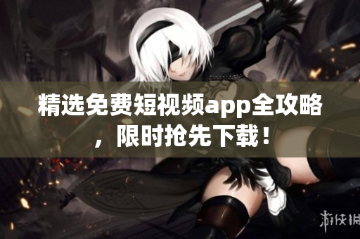 精选免费短视频app全攻略，限时抢先下载！