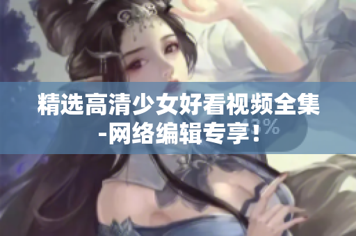 精选高清少女好看视频全集-网络编辑专享！