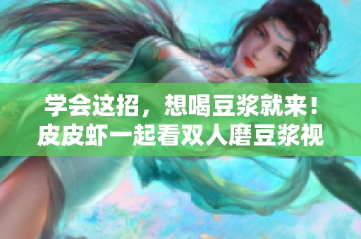 学会这招，想喝豆浆就来！皮皮虾一起看双人磨豆浆视频教程
