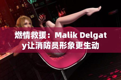 燃情救援：Malik Delgaty让消防员形象更生动