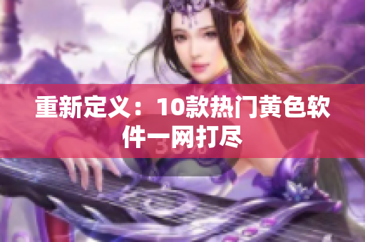 重新定义：10款热门黄色软件一网打尽