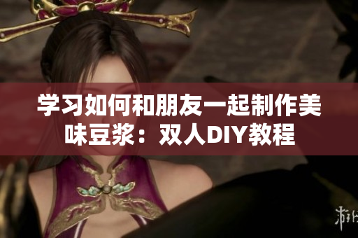 学习如何和朋友一起制作美味豆浆：双人DIY教程