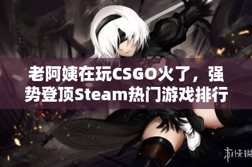 老阿姨在玩CSGO火了，强势登顶Steam热门游戏排行！