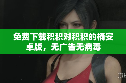 免费下载积积对积积的桶安卓版，无广告无病毒