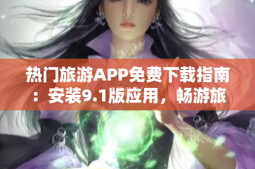 热门旅游APP免费下载指南：安装9.1版应用，畅游旅游世界