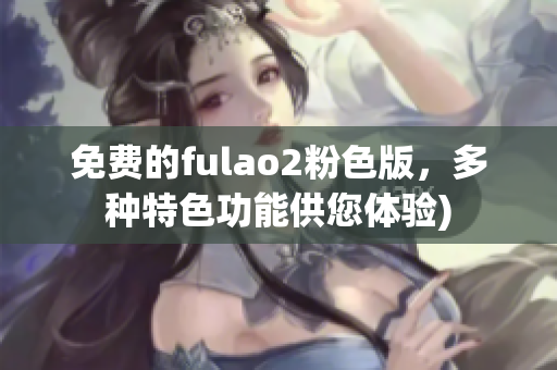 免费的fulao2粉色版，多种特色功能供您体验)