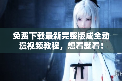 免费下载最新完整版成全动漫视频教程，想看就看！