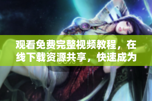 观看免费完整视频教程，在线下载资源共享，快速成为专业网络编辑！