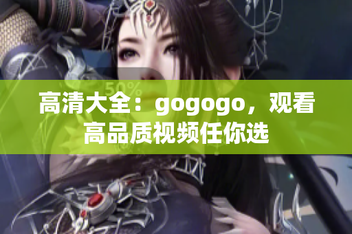 高清大全：gogogo，观看高品质视频任你选