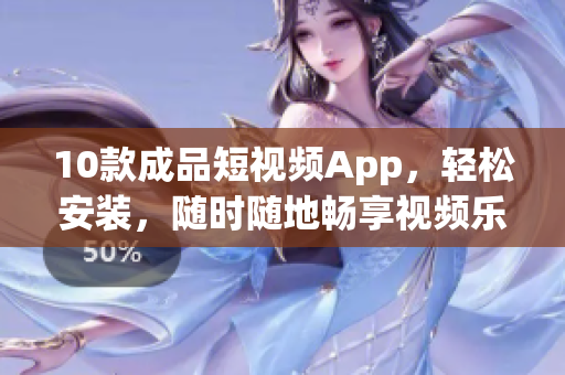 10款成品短视频App，轻松安装，随时随地畅享视频乐趣