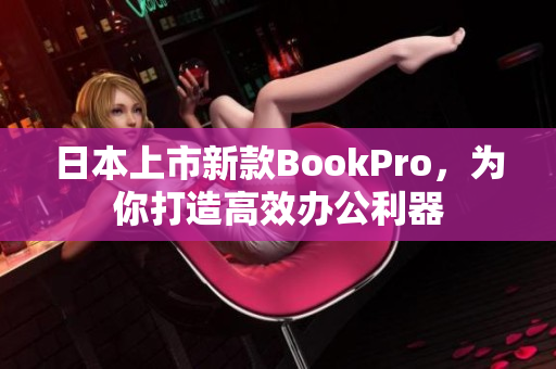 日本上市新款BookPro，为你打造高效办公利器