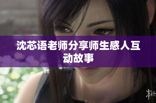 沈芯语老师分享师生感人互动故事