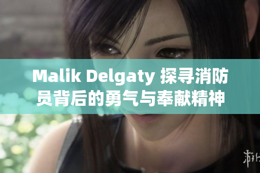 Malik Delgaty 探寻消防员背后的勇气与奉献精神