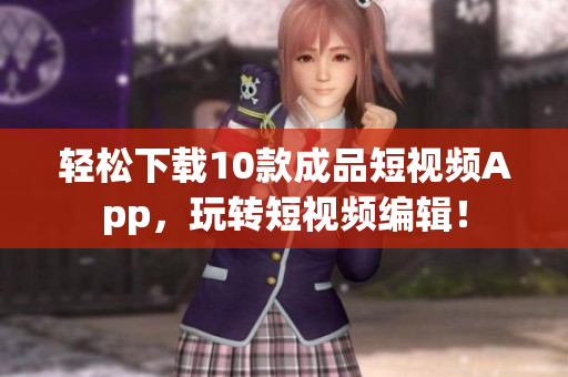 轻松下载10款成品短视频App，玩转短视频编辑！