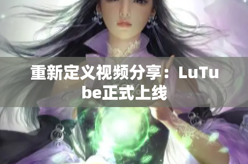 重新定义视频分享：LuTube正式上线