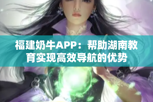 福建奶牛APP：帮助湖南教育实现高效导航的优势