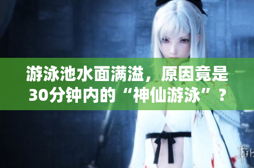 游泳池水面满溢，原因竟是30分钟内的“神仙游泳”？！