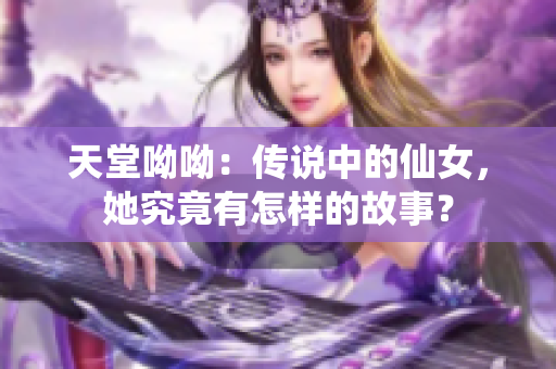 天堂呦呦：传说中的仙女，她究竟有怎样的故事？