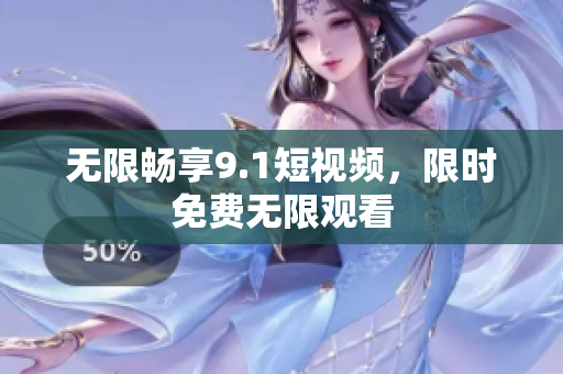 无限畅享9.1短视频，限时免费无限观看