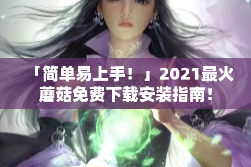 「简单易上手！」2021最火蘑菇免费下载安装指南！