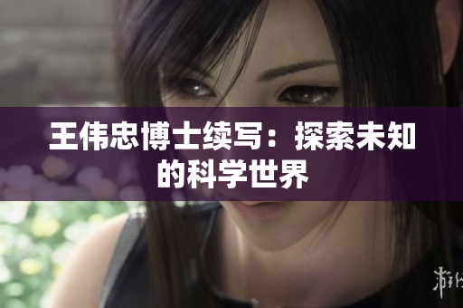 王伟忠博士续写：探索未知的科学世界