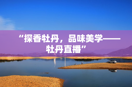 “探香牡丹，品味美学——牡丹直播”