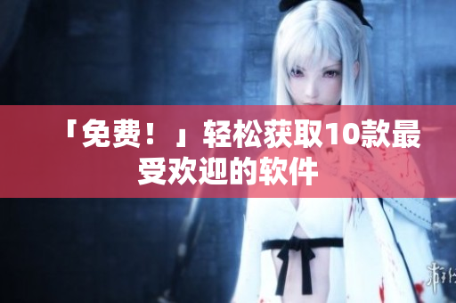「免费！」轻松获取10款最受欢迎的软件