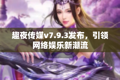 趣夜传媒v7.9.3发布，引领网络娱乐新潮流