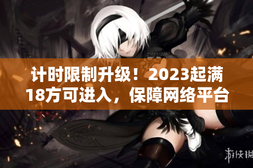 计时限制升级！2023起满18方可进入，保障网络平台安全
