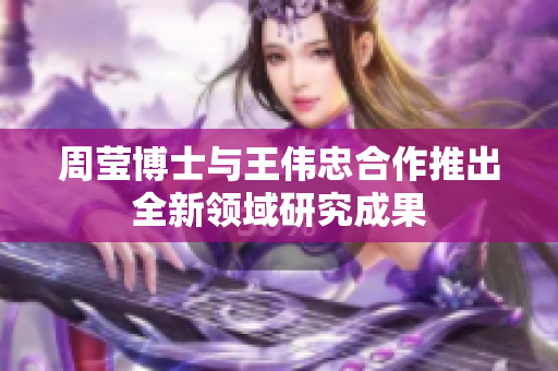 周莹博士与王伟忠合作推出全新领域研究成果