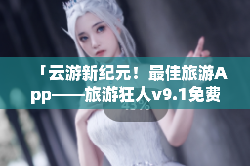 「云游新纪元！最佳旅游App——旅游狂人v9.1免费下载安装」