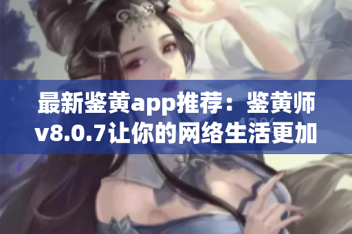 最新鉴黄app推荐：鉴黄师v8.0.7让你的网络生活更加安全