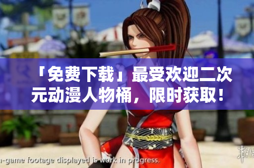 「免费下载」最受欢迎二次元动漫人物桶，限时获取！