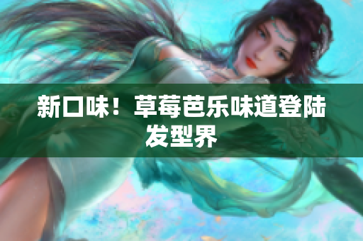 新口味！草莓芭乐味道登陆发型界