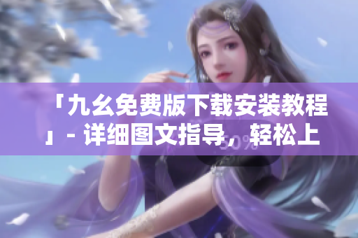 「九幺免费版下载安装教程」- 详细图文指导，轻松上手