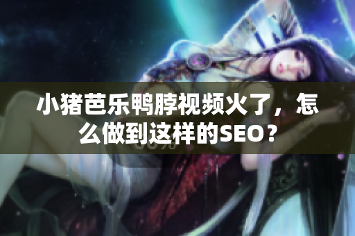 小猪芭乐鸭脖视频火了，怎么做到这样的SEO？