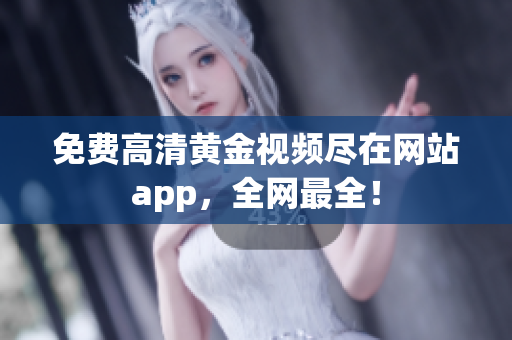 免费高清黄金视频尽在网站app，全网最全！