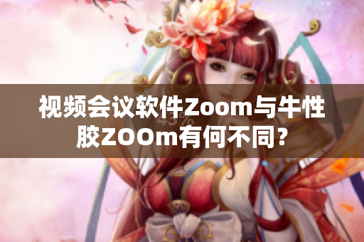 视频会议软件Zoom与牛性胶ZOOm有何不同？