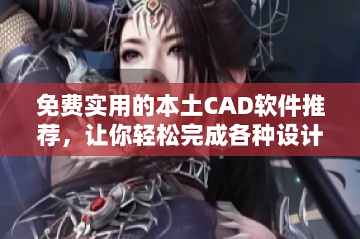 免费实用的本土CAD软件推荐，让你轻松完成各种设计任务