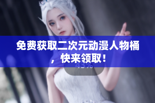 免费获取二次元动漫人物桶，快来领取！